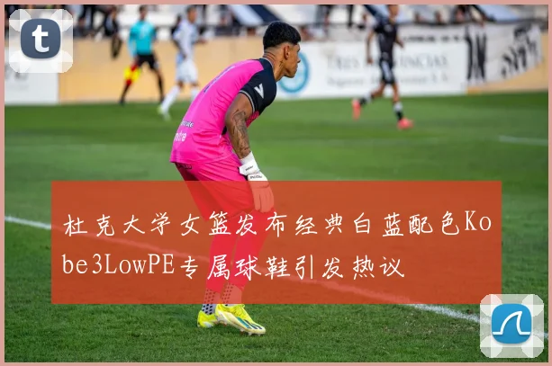 杜克大学女篮发布经典白蓝配色Kobe3LowPE专属球鞋引发热议