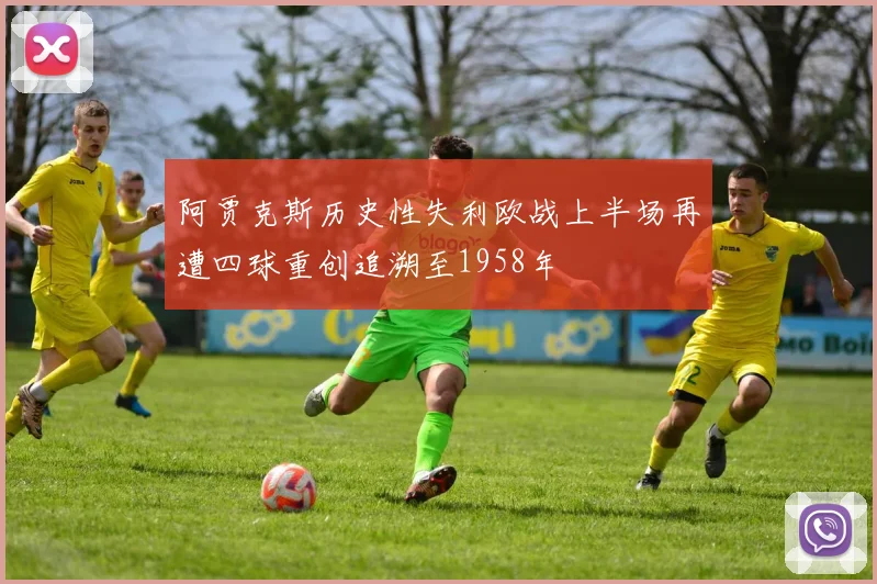 阿贾克斯历史性失利欧战上半场再遭四球重创追溯至1958年