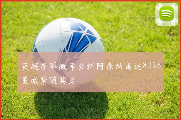 英超夺冠概率分析阿森纳高达8326曼城紧随其后