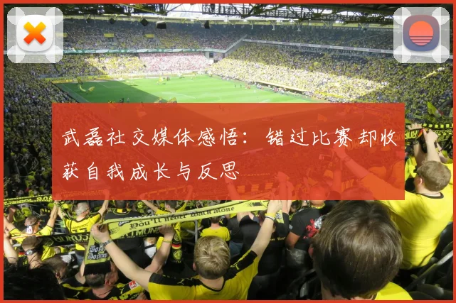 武磊社交媒体感悟：错过比赛却收获自我成长与反思