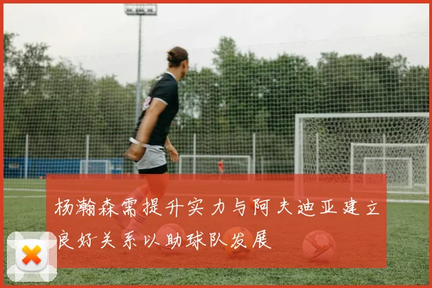 杨瀚森需提升实力与阿夫迪亚建立良好关系以助球队发展