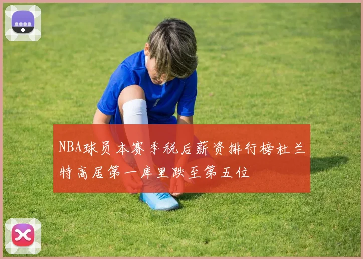 NBA球员本赛季税后薪资排行榜杜兰特高居第一库里跌至第五位