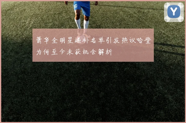 萧华全明星递补名单引发热议哈登为何至今未获机会解析