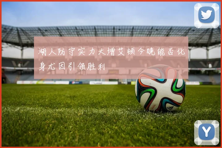 湖人防守实力大增艾顿今晚能否化身尤因引领胜利