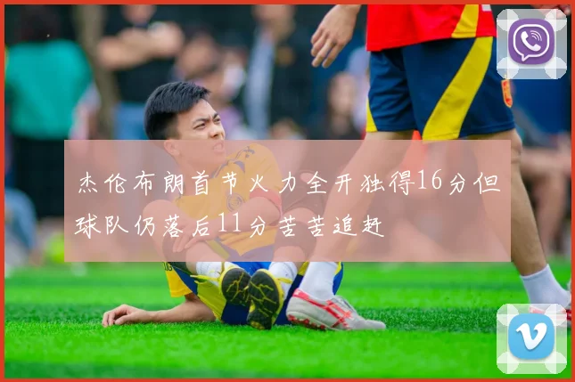 杰伦布朗首节火力全开独得16分但球队仍落后11分苦苦追赶