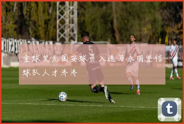 金球奖无国安球员入选马永明坚信球队人才济济
