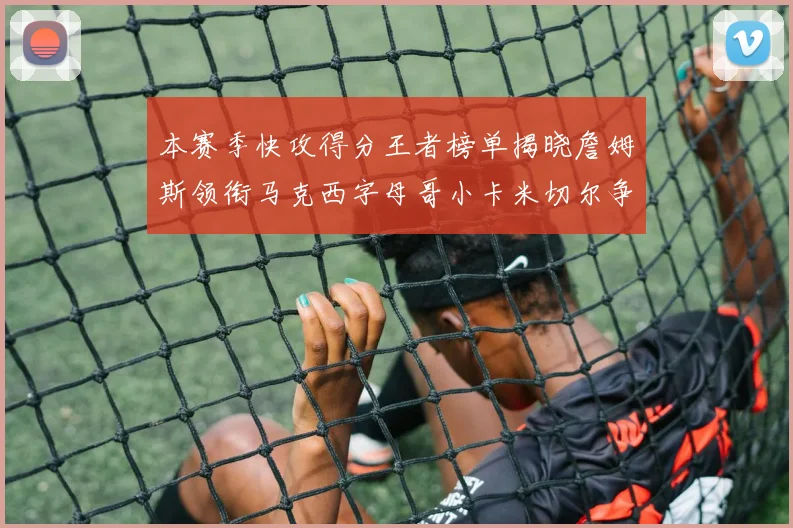 本赛季快攻得分王者榜单揭晓詹姆斯领衔马克西字母哥小卡米切尔争辉