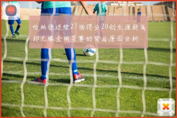 伦纳德连续27场得分20创生涯新高却无缘全明星赛的背后原因分析