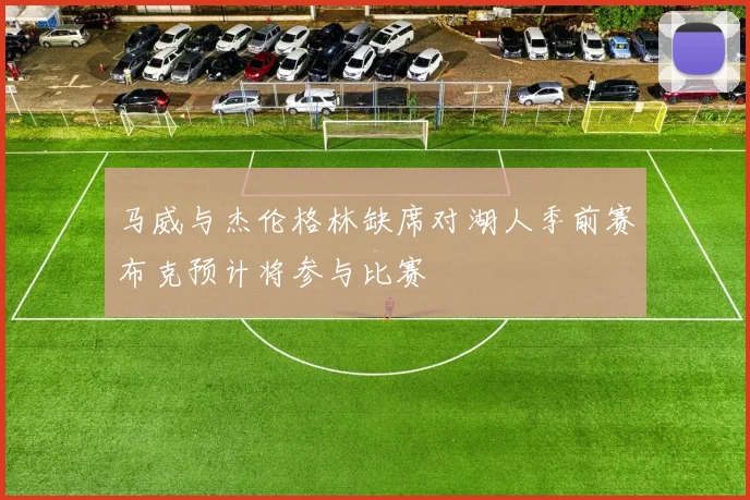马威与杰伦格林缺席对湖人季前赛布克预计将参与比赛