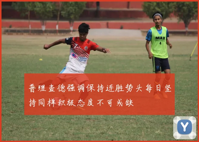 普理查德强调保持连胜势头每日坚持同样积极态度不可或缺