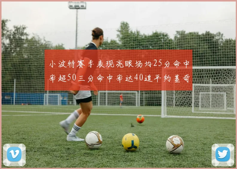 小波特赛季表现亮眼场均25分命中率超50三分命中率达40追平约基奇成耀眼新星