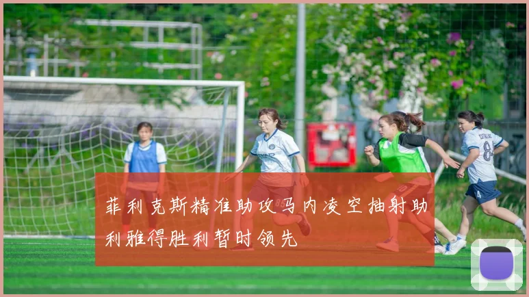 菲利克斯精准助攻马内凌空抽射助利雅得胜利暂时领先