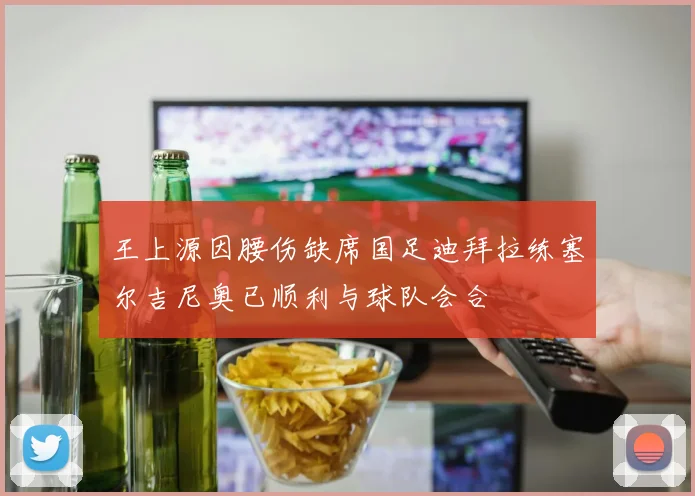 王上源因腰伤缺席国足迪拜拉练塞尔吉尼奥已顺利与球队会合