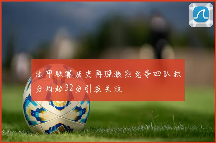 法甲联赛历史再现激烈竞争四队积分均超32分引发关注