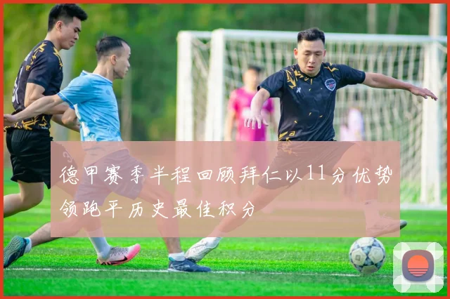 德甲赛季半程回顾拜仁以11分优势领跑平历史最佳积分