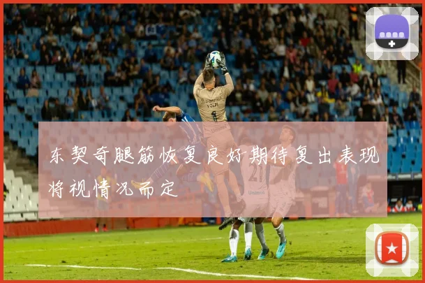 东契奇腿筋恢复良好期待复出表现将视情况而定