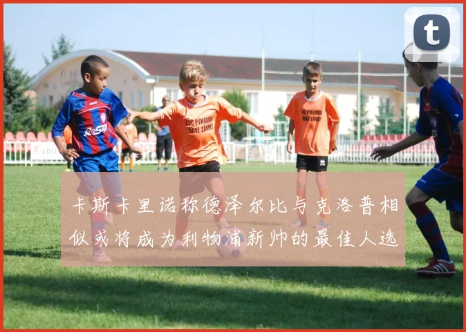 卡斯卡里诺称德泽尔比与克洛普相似或将成为利物浦新帅的最佳人选