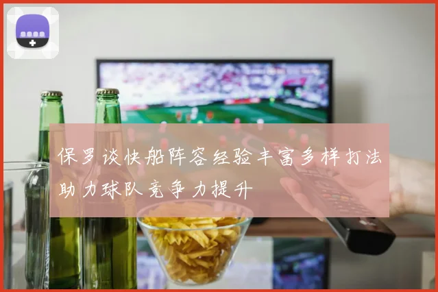 保罗谈快船阵容经验丰富多样打法助力球队竞争力提升