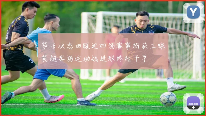 萨卡状态回暖近四场赛事斩获三球英超客场运动战进球终结干旱