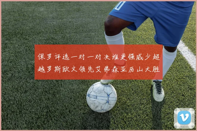 保罗评选一对一对决谁更强威少超越罗斯欧文领先艾弗森亚历山大胜东契奇