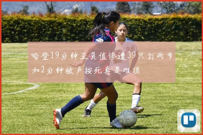 哈登19分钟正负值惨遭39只打两节加2分钟被卢按死真是难顶