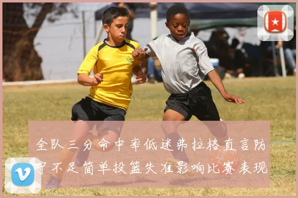 全队三分命中率低迷弗拉格直言防守不足简单投篮失准影响比赛表现