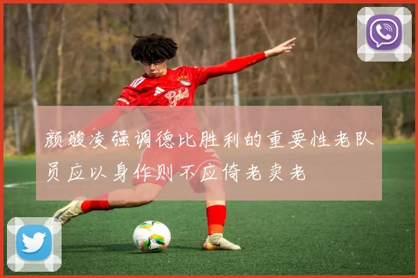 颜骏凌强调德比胜利的重要性老队员应以身作则不应倚老卖老