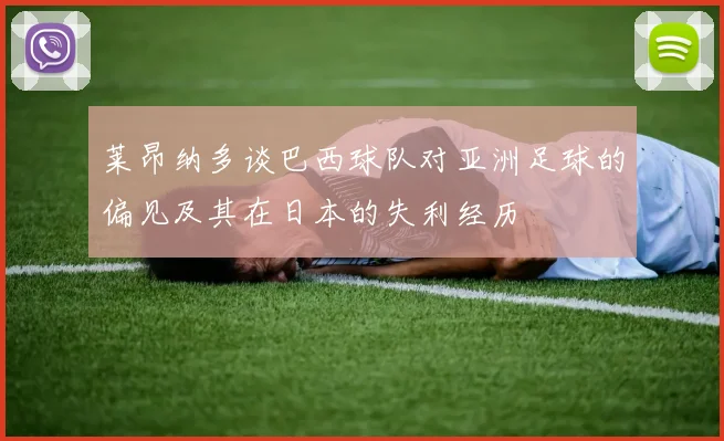 莱昂纳多谈巴西球队对亚洲足球的偏见及其在日本的失利经历