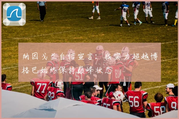 纳因戈兰自信宣言：我实力超越博格巴始终保持巅峰状态