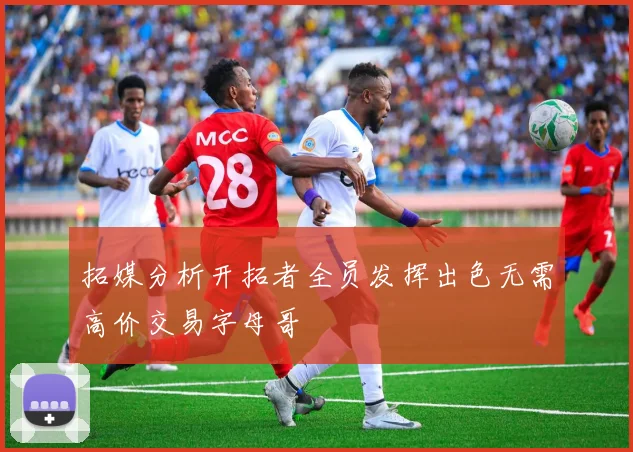 拓媒分析开拓者全员发挥出色无需高价交易字母哥
