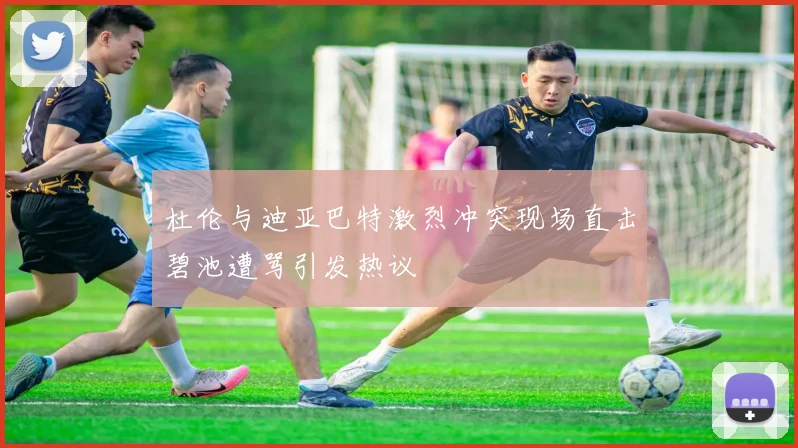 杜伦与迪亚巴特激烈冲突现场直击碧池遭骂引发热议