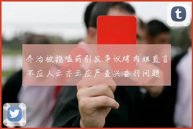 乔治被指嗑药引发争议烤肉姐直言不应人云亦云应严查兴奋剂问题