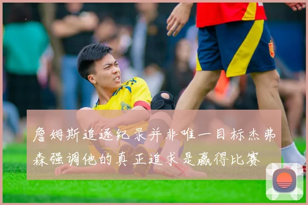 詹姆斯追逐纪录并非唯一目标杰弗森强调他的真正追求是赢得比赛