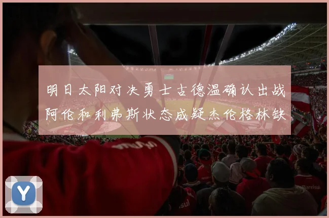 明日太阳对决勇士古德温确认出战阿伦和利弗斯状态成疑杰伦格林缺席比赛