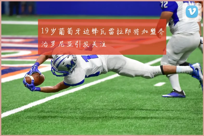 19岁葡萄牙边锋瓦雷拉即将加盟乔治罗尼亚引发关注