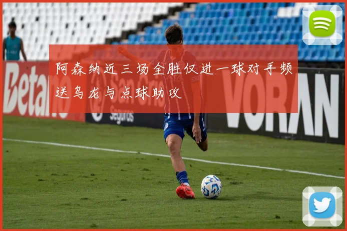 阿森纳近三场全胜仅进一球对手频送乌龙与点球助攻