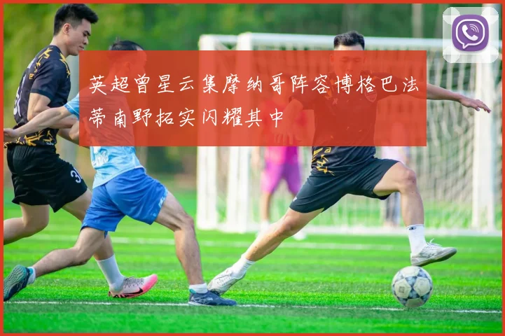 英超曾星云集摩纳哥阵容博格巴法蒂南野拓实闪耀其中