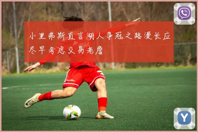 小里弗斯直言湖人争冠之路漫长应尽早考虑交易老詹