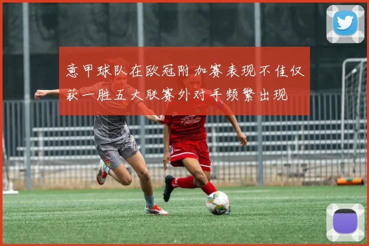 意甲球队在欧冠附加赛表现不佳仅获一胜五大联赛外对手频繁出现
