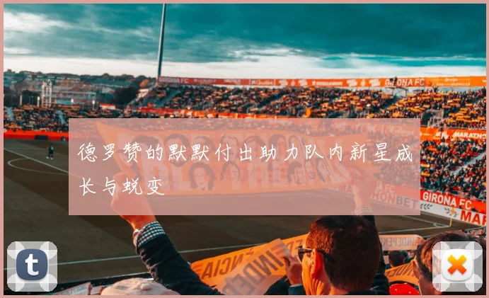 德罗赞的默默付出助力队内新星成长与蜕变