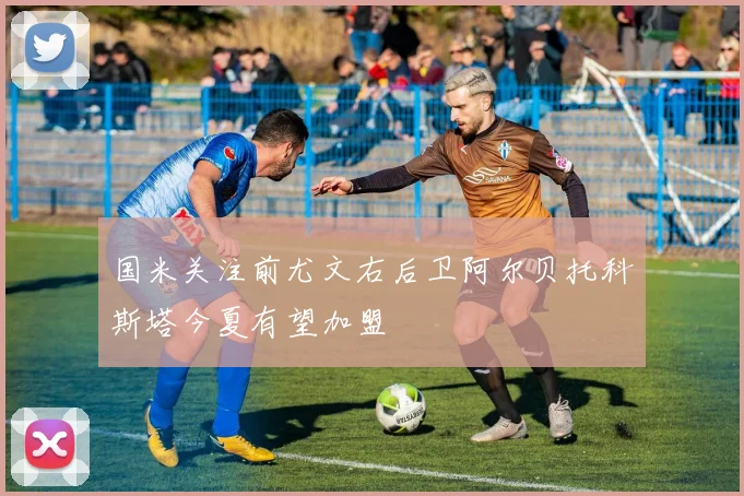 国米关注前尤文右后卫阿尔贝托科斯塔今夏有望加盟