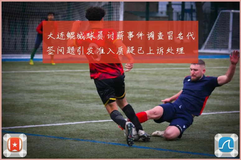 大连鲲城球员讨薪事件调查冒名代签问题引发准入质疑已上诉处理