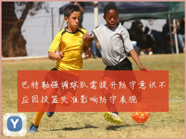 巴特勒强调球队需提升防守意识不应因投篮失准影响防守表现
