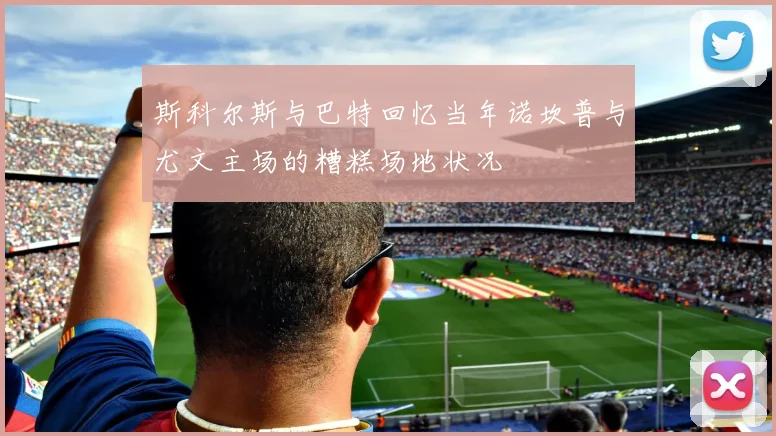 斯科尔斯与巴特回忆当年诺坎普与尤文主场的糟糕场地状况