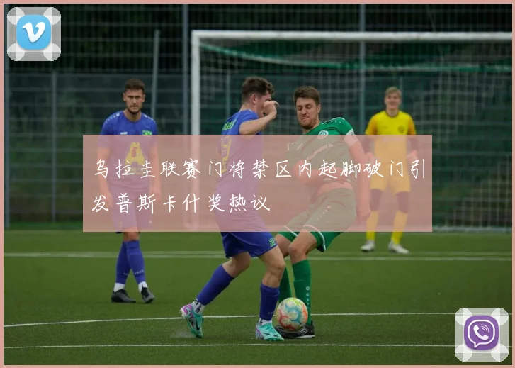 乌拉圭联赛门将禁区内起脚破门引发普斯卡什奖热议