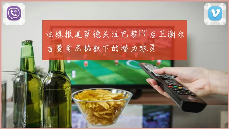 法媒报道萨德关注巴黎FC后卫谢尔吉曼奇尼执教下的潜力球员