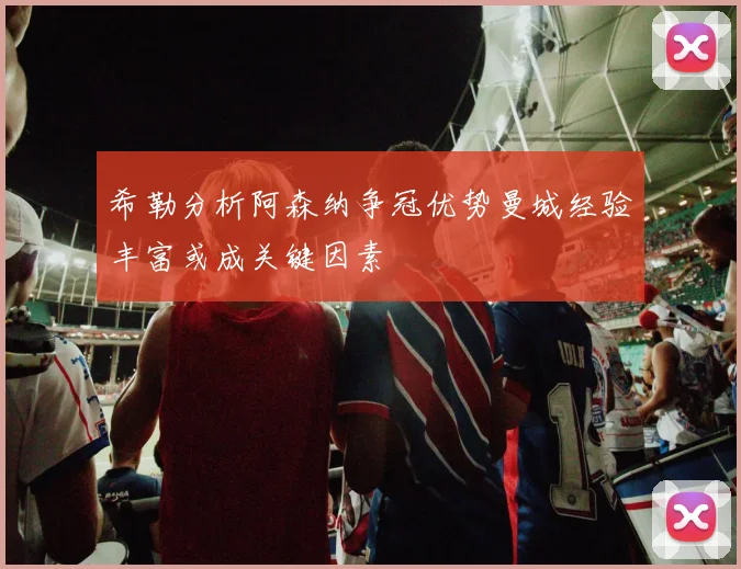 希勒分析阿森纳争冠优势曼城经验丰富或成关键因素