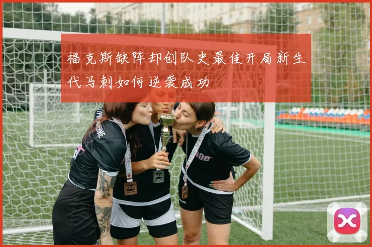 福克斯缺阵却创队史最佳开局新生代马刺如何逆袭成功