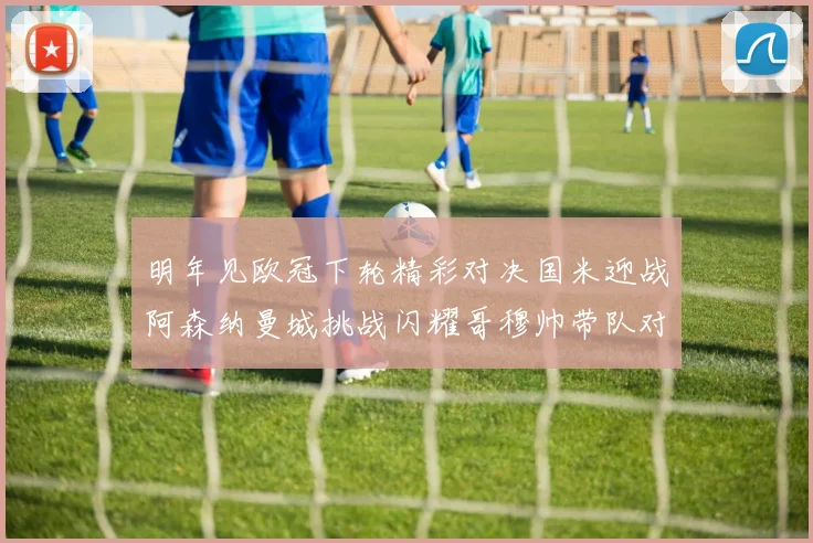 明年见欧冠下轮精彩对决国米迎战阿森纳曼城挑战闪耀哥穆帅带队对阵尤文