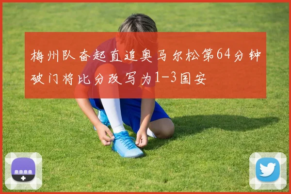 梅州队奋起直追奥马尔松第64分钟破门将比分改写为1-3国安